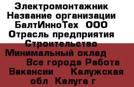 Электромонтажник › Название организации ­ БалтИнноТех, ООО › Отрасль предприятия ­ Строительство › Минимальный оклад ­ 20 000 - Все города Работа » Вакансии   . Калужская обл.,Калуга г.